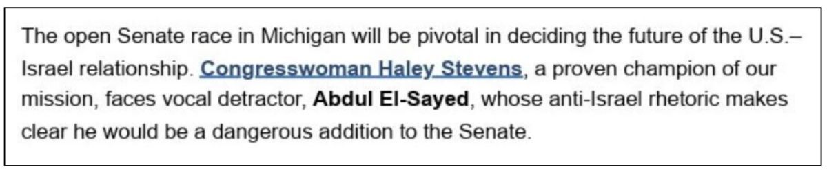 A snippet of the AIPAC email that says: 'The open Senate race in Michigan will be pivotal in deciding the future of the U.S.-Israel relationship. Congresswoman Haley Stevens, a proven champion of our mission, faces vocal detractor, Abdul El-Sayed, whose anti-Israel rhetoric makes clear he would be a dangerous addition to the Senate.'